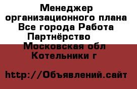 Менеджер организационного плана - Все города Работа » Партнёрство   . Московская обл.,Котельники г.